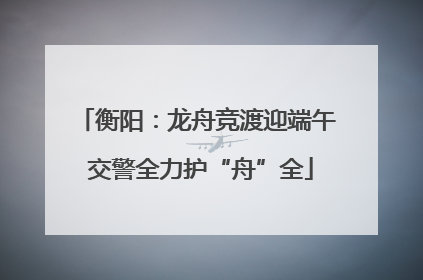 衡阳：龙舟竞渡迎端午 交警全力护“舟”全