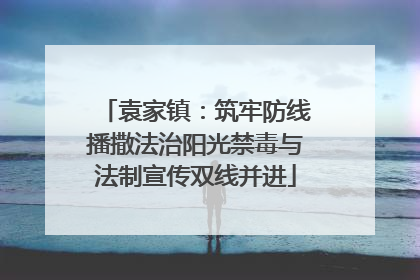 袁家镇：筑牢防线播撒法治阳光禁毒与法制宣传双线并进