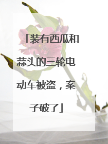 装有西瓜和蒜头的三轮电动车被盗，案子破了