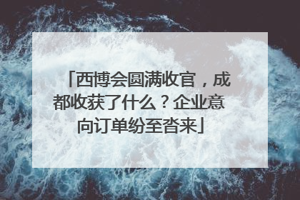 西博会圆满收官，成都收获了什么？企业意向订单纷至沓来