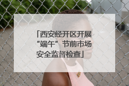 西安经开区开展“端午”节前市场安全监督检查