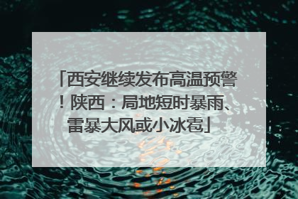 西安继续发布高温预警！陕西：局地短时暴雨、雷暴大风或小冰雹