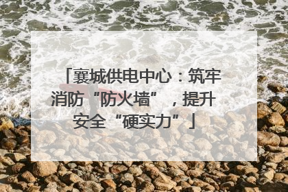 襄城供电中心：筑牢消防“防火墙”，提升安全“硬实力”