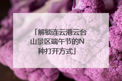 解锁连云港云台山景区端午节的N种打开方式