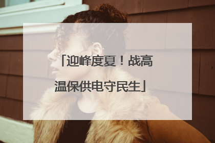 迎峰度夏！战高温保供电守民生