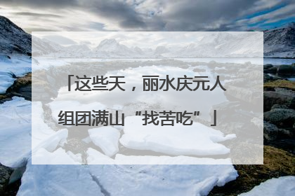 这些天，丽水庆元人组团满山“找苦吃”