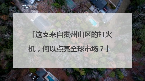 这支来自贵州山区的打火机，何以点亮全球市场？
