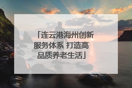 连云港海州创新服务体系 打造高品质养老生活