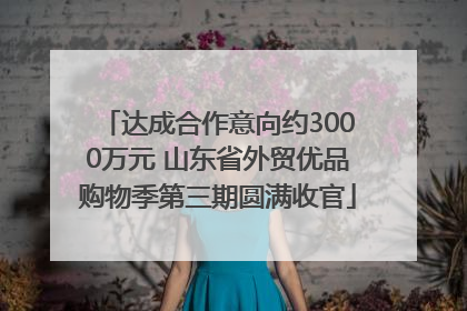 达成合作意向约3000万元 山东省外贸优品购物季第三期圆满收官