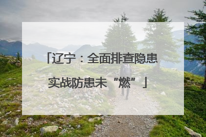辽宁：全面排查隐患 实战防患未“燃”
