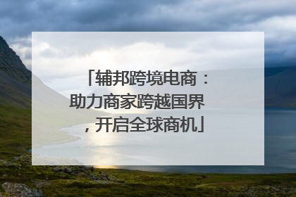 辅邦跨境电商：助力商家跨越国界，开启全球商机