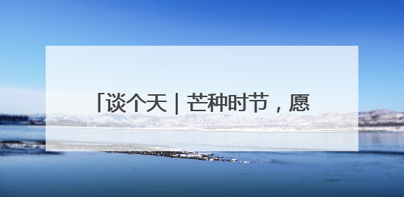 谈个天｜芒种时节，愿你忙而不茫，小有清欢