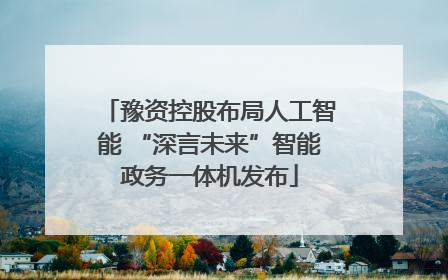 豫资控股布局人工智能 “深言未来”智能政务一体机发布