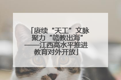 赓续“天工”文脉 聚力“赣教出海”——江西高水平推进教育对外开放