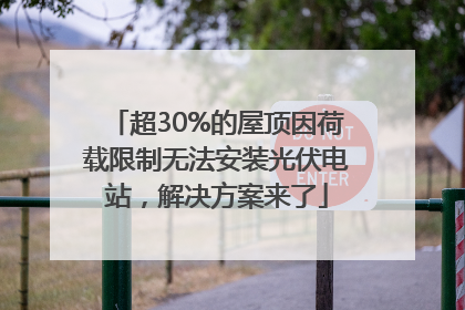 超30%的屋顶因荷载限制无法安装光伏电站，解决方案来了