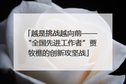 越是挑战越向前——“全国先进工作者”贾牧樵的创新攻坚战