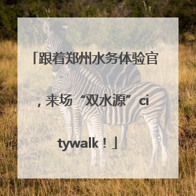 跟着郑州水务体验官，来场“双水源”citywalk！