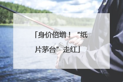 身价倍增！“纸片茅台”走红