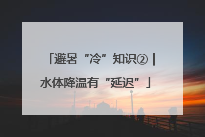 避暑“冷”知识②｜水体降温有“延迟”