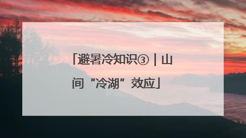 避暑冷知识③｜山间“冷湖”效应