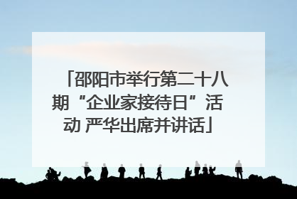 邵阳市举行第二十八期“企业家接待日”活动 严华出席并讲话