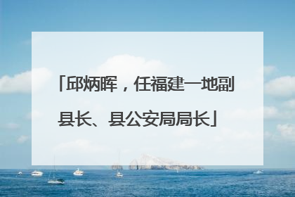 邱炳晖，任福建一地副县长、县公安局局长