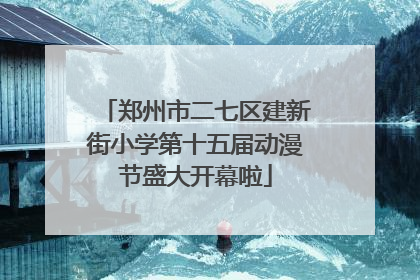 郑州市二七区建新街小学第十五届动漫节盛大开幕啦