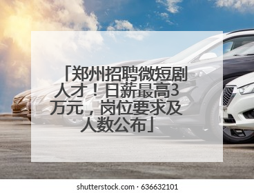 郑州招聘微短剧人才！日薪最高3万元，岗位要求及人数公布