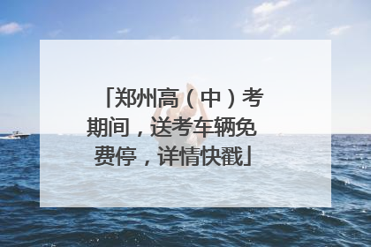 郑州高（中）考期间，送考车辆免费停，详情快戳