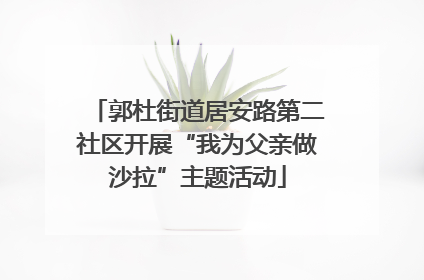 郭杜街道居安路第二社区开展“我为父亲做沙拉”主题活动