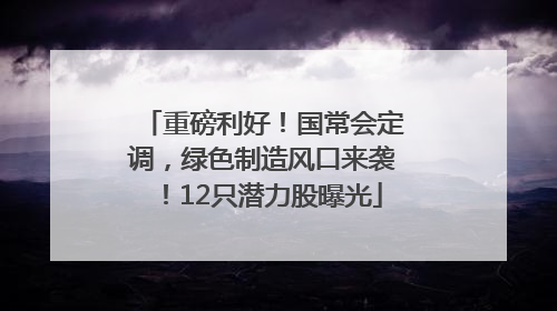 重磅利好！国常会定调，绿色制造风口来袭！12只潜力股曝光