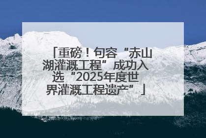 重磅！句容“赤山湖灌溉工程”成功入选“2025年度世界灌溉工程遗产”