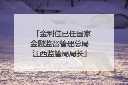 金利佳已任国家金融监督管理总局江西监管局局长