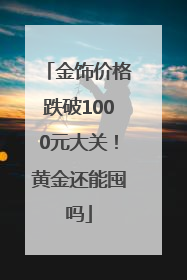 金饰价格跌破1000元大关！黄金还能囤吗