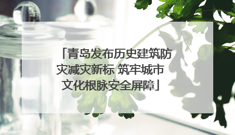 青岛发布历史建筑防灾减灾新标 筑牢城市文化根脉安全屏障