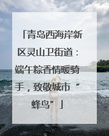 青岛西海岸新区灵山卫街道：端午粽香情暖骑手，致敬城市“蜂鸟”