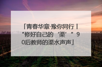 青春华章·豫你同行丨“修好自己的‘渠’”90后教师的渠水声声