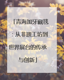 青海加牙藏毯：从非遗工坊到世界展台的传承与创新