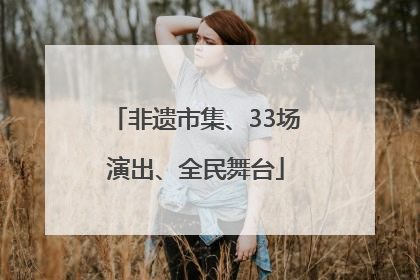 非遗市集、33场演出、全民舞台