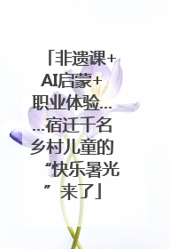非遗课+AI启蒙+职业体验……宿迁千名乡村儿童的“快乐暑光”来了