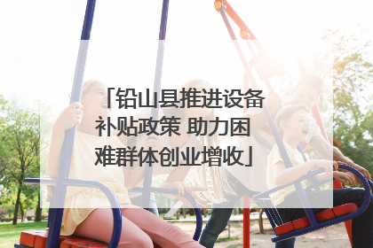 铅山县推进设备补贴政策 助力困难群体创业增收
