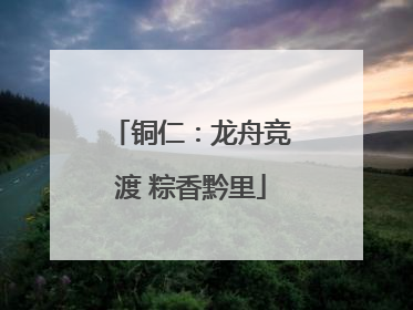 铜仁：龙舟竞渡 粽香黔里