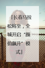 长春马拉松将至，全城开启“颜值飙升”模式