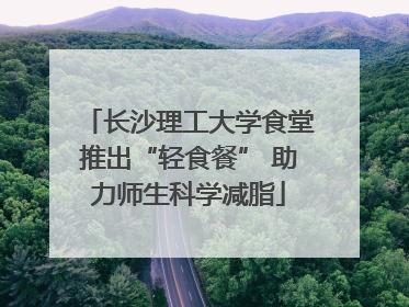 长沙理工大学食堂推出“轻食餐” 助力师生科学减脂