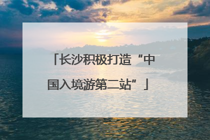 长沙积极打造“中国入境游第二站”