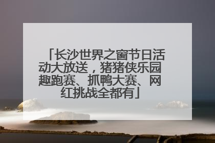 长沙世界之窗节日活动大放送，猪猪侠乐园趣跑赛、抓鸭大赛、网红挑战全都有