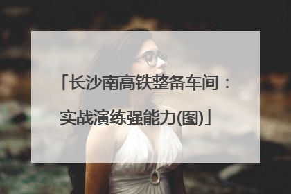 长沙南高铁整备车间：实战演练强能力(图)