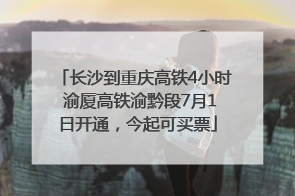 长沙到重庆高铁4小时 渝厦高铁渝黔段7月1日开通，今起可买票