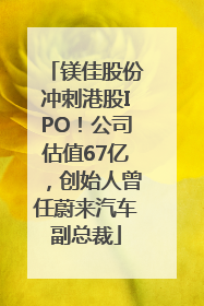 镁佳股份冲刺港股IPO！公司估值67亿，创始人曾任蔚来汽车副总裁
