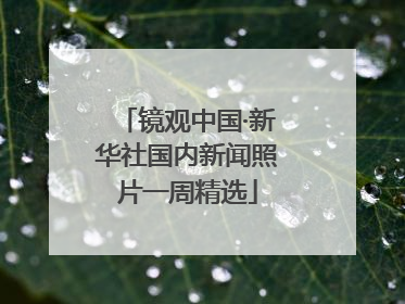 镜观中国·新华社国内新闻照片一周精选